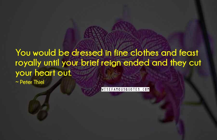 Peter Thiel Quotes: You would be dressed in fine clothes and feast royally until your brief reign ended and they cut your heart out.