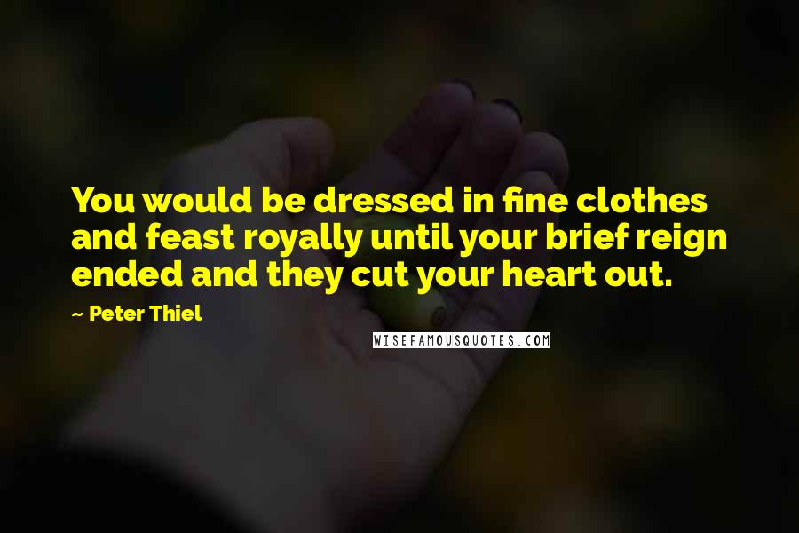 Peter Thiel Quotes: You would be dressed in fine clothes and feast royally until your brief reign ended and they cut your heart out.