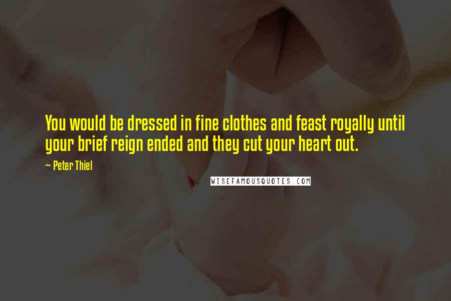 Peter Thiel Quotes: You would be dressed in fine clothes and feast royally until your brief reign ended and they cut your heart out.