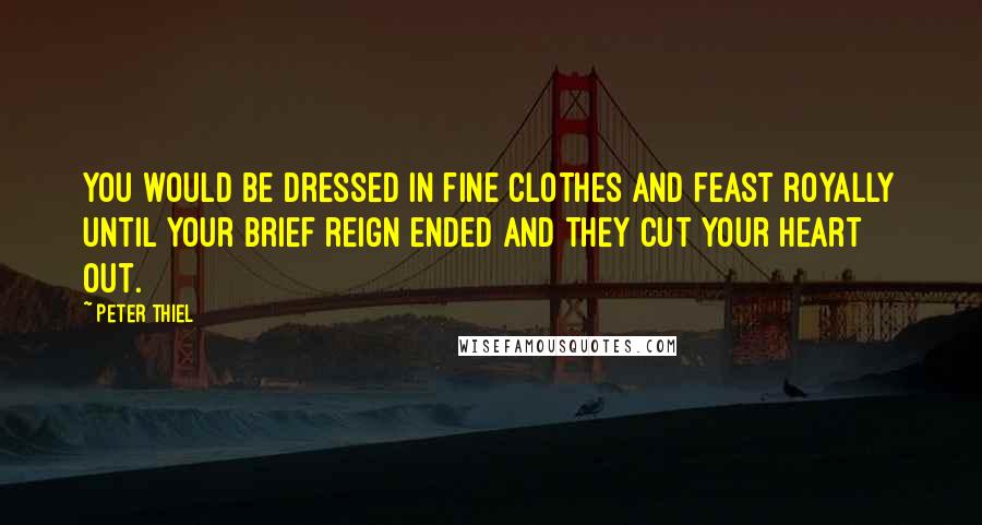 Peter Thiel Quotes: You would be dressed in fine clothes and feast royally until your brief reign ended and they cut your heart out.