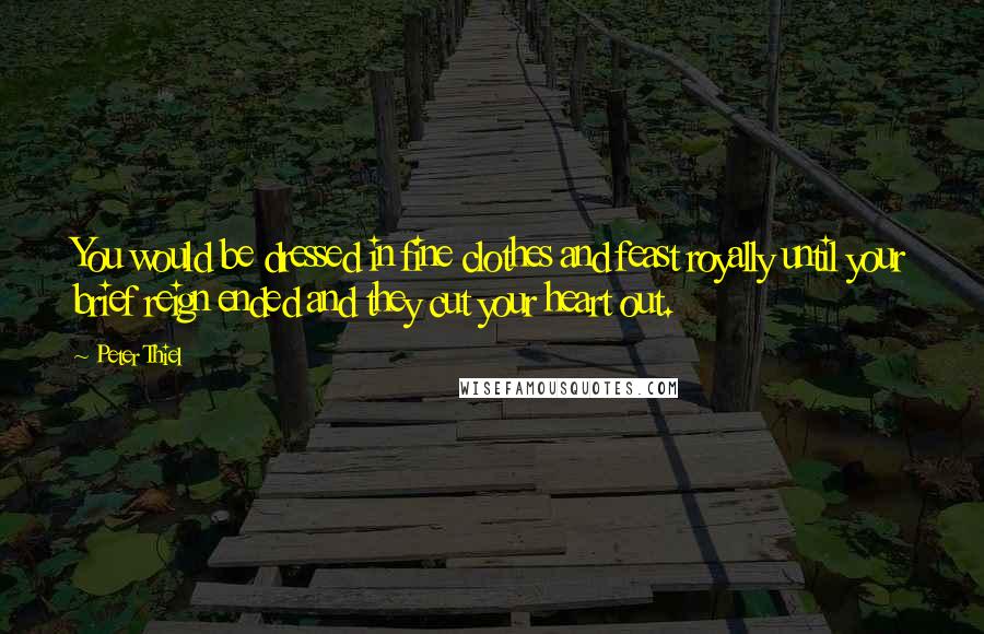 Peter Thiel Quotes: You would be dressed in fine clothes and feast royally until your brief reign ended and they cut your heart out.