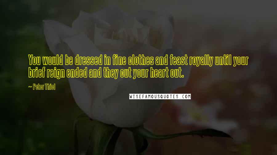 Peter Thiel Quotes: You would be dressed in fine clothes and feast royally until your brief reign ended and they cut your heart out.