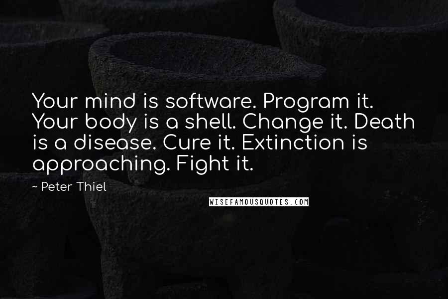 Peter Thiel Quotes: Your mind is software. Program it. Your body is a shell. Change it. Death is a disease. Cure it. Extinction is approaching. Fight it.