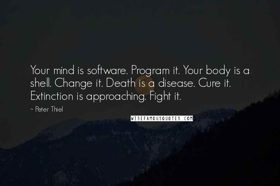 Peter Thiel Quotes: Your mind is software. Program it. Your body is a shell. Change it. Death is a disease. Cure it. Extinction is approaching. Fight it.