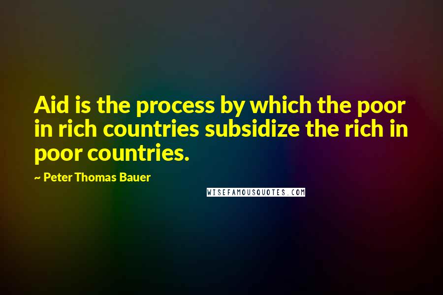 Peter Thomas Bauer Quotes: Aid is the process by which the poor in rich countries subsidize the rich in poor countries.