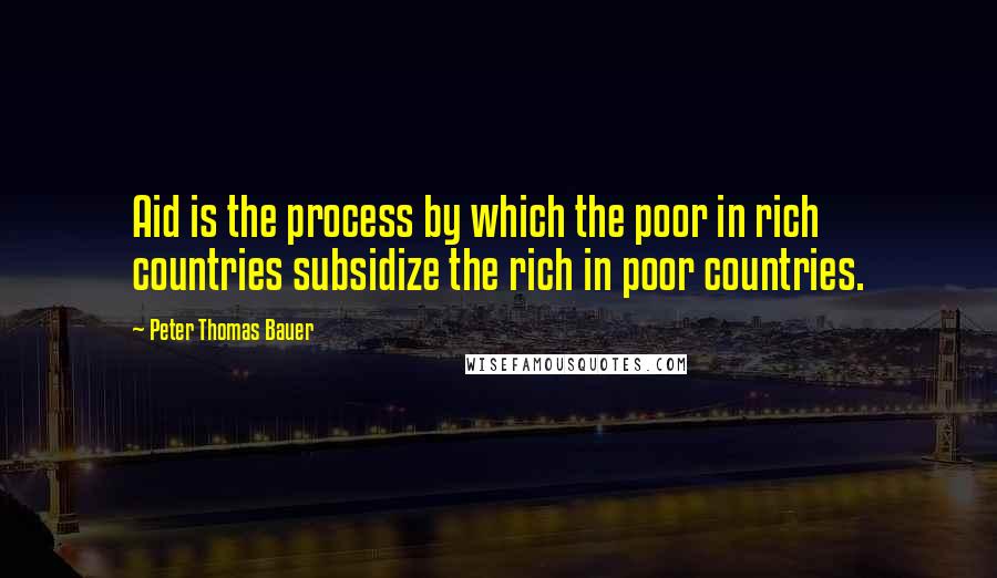 Peter Thomas Bauer Quotes: Aid is the process by which the poor in rich countries subsidize the rich in poor countries.