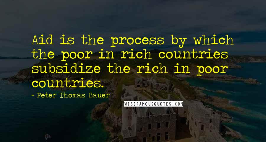 Peter Thomas Bauer Quotes: Aid is the process by which the poor in rich countries subsidize the rich in poor countries.