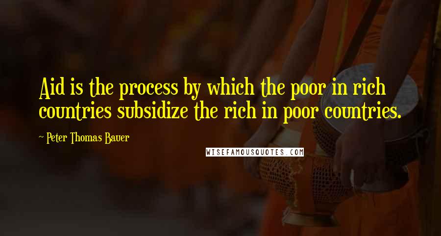 Peter Thomas Bauer Quotes: Aid is the process by which the poor in rich countries subsidize the rich in poor countries.