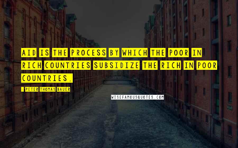 Peter Thomas Bauer Quotes: Aid is the process by which the poor in rich countries subsidize the rich in poor countries.