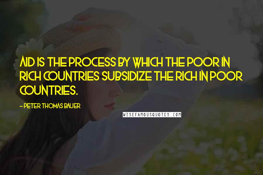 Peter Thomas Bauer Quotes: Aid is the process by which the poor in rich countries subsidize the rich in poor countries.