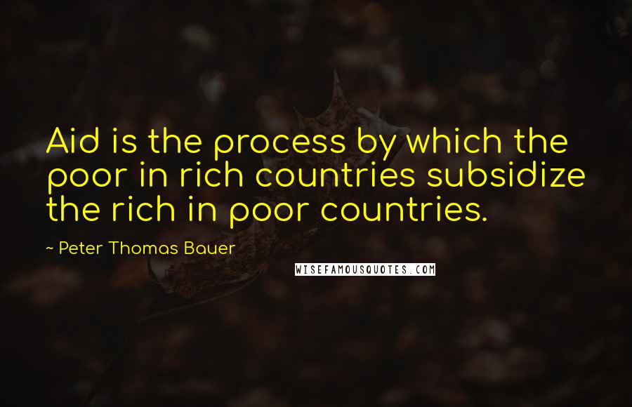 Peter Thomas Bauer Quotes: Aid is the process by which the poor in rich countries subsidize the rich in poor countries.