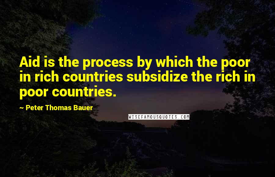 Peter Thomas Bauer Quotes: Aid is the process by which the poor in rich countries subsidize the rich in poor countries.