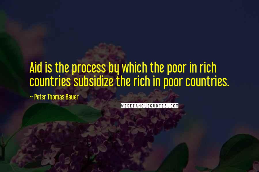 Peter Thomas Bauer Quotes: Aid is the process by which the poor in rich countries subsidize the rich in poor countries.