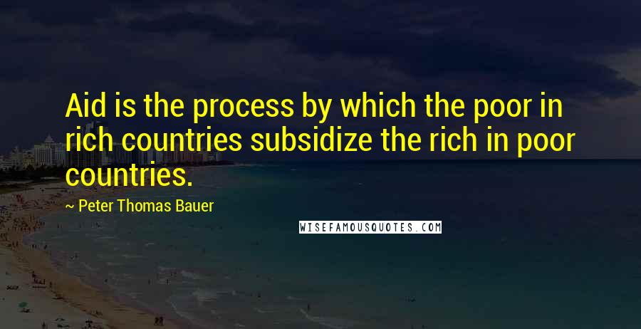 Peter Thomas Bauer Quotes: Aid is the process by which the poor in rich countries subsidize the rich in poor countries.