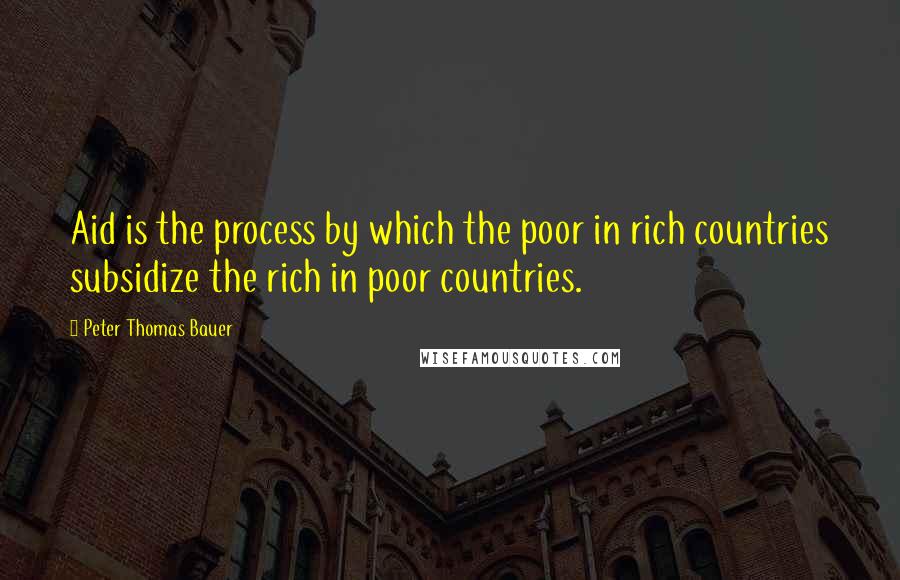 Peter Thomas Bauer Quotes: Aid is the process by which the poor in rich countries subsidize the rich in poor countries.