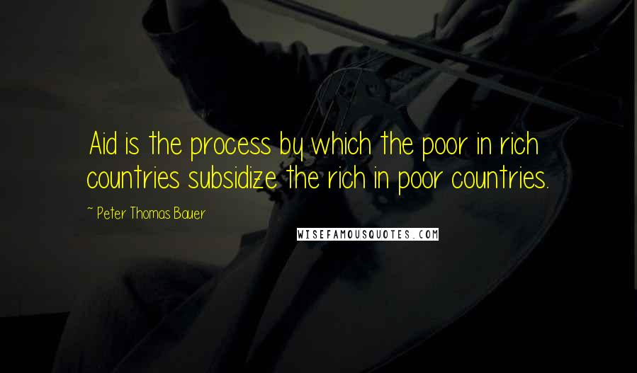 Peter Thomas Bauer Quotes: Aid is the process by which the poor in rich countries subsidize the rich in poor countries.