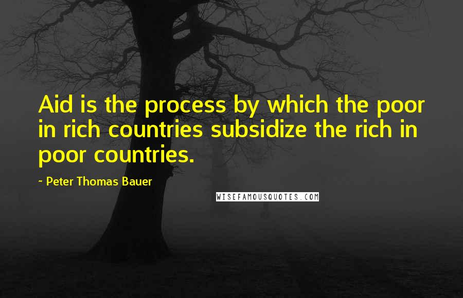 Peter Thomas Bauer Quotes: Aid is the process by which the poor in rich countries subsidize the rich in poor countries.