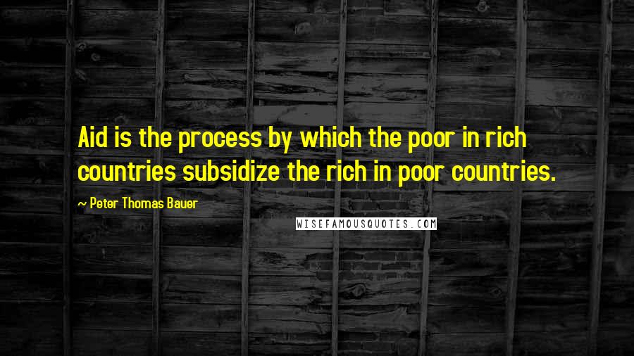 Peter Thomas Bauer Quotes: Aid is the process by which the poor in rich countries subsidize the rich in poor countries.