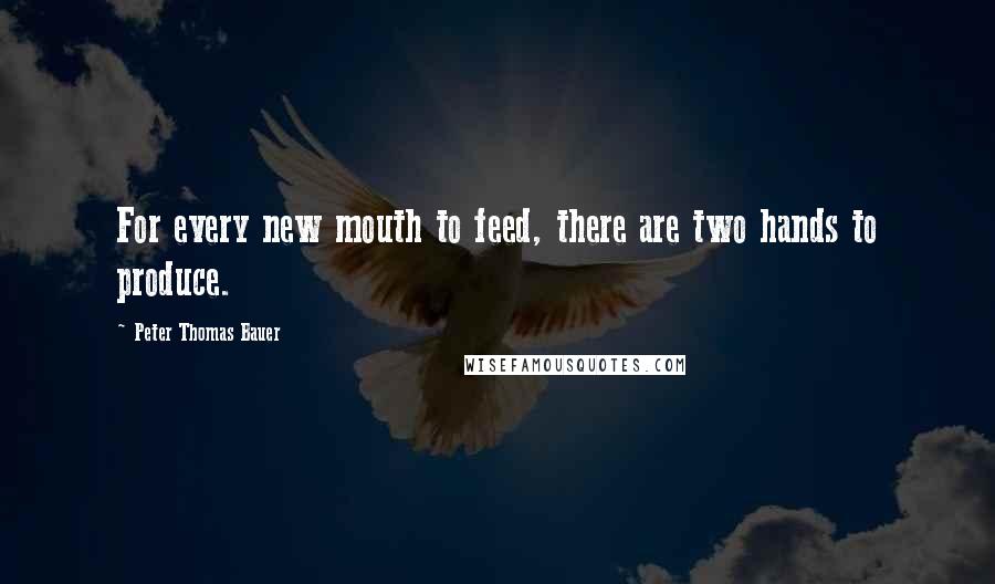 Peter Thomas Bauer Quotes: For every new mouth to feed, there are two hands to produce.
