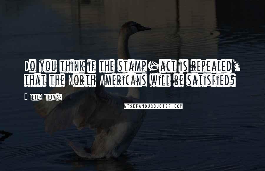 Peter Thomas Quotes: Do you think if the stamp-act is repealed, that the North Americans will be satisfied?
