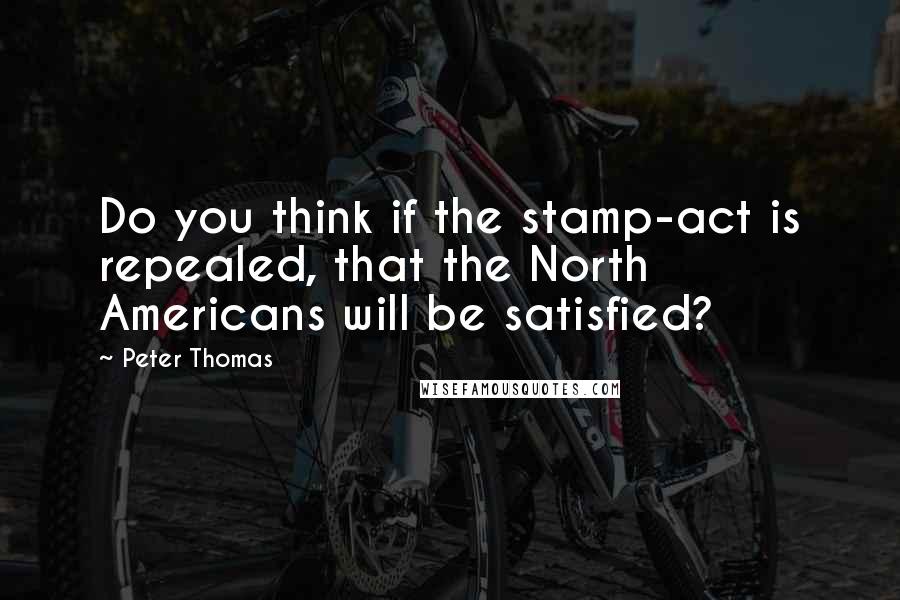 Peter Thomas Quotes: Do you think if the stamp-act is repealed, that the North Americans will be satisfied?