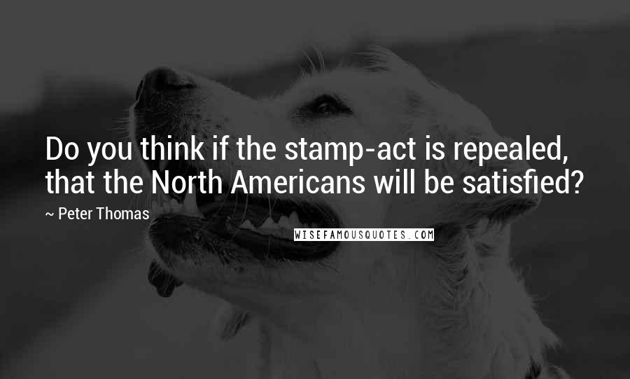 Peter Thomas Quotes: Do you think if the stamp-act is repealed, that the North Americans will be satisfied?