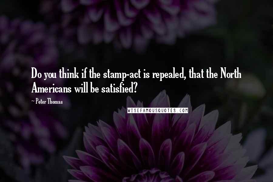 Peter Thomas Quotes: Do you think if the stamp-act is repealed, that the North Americans will be satisfied?