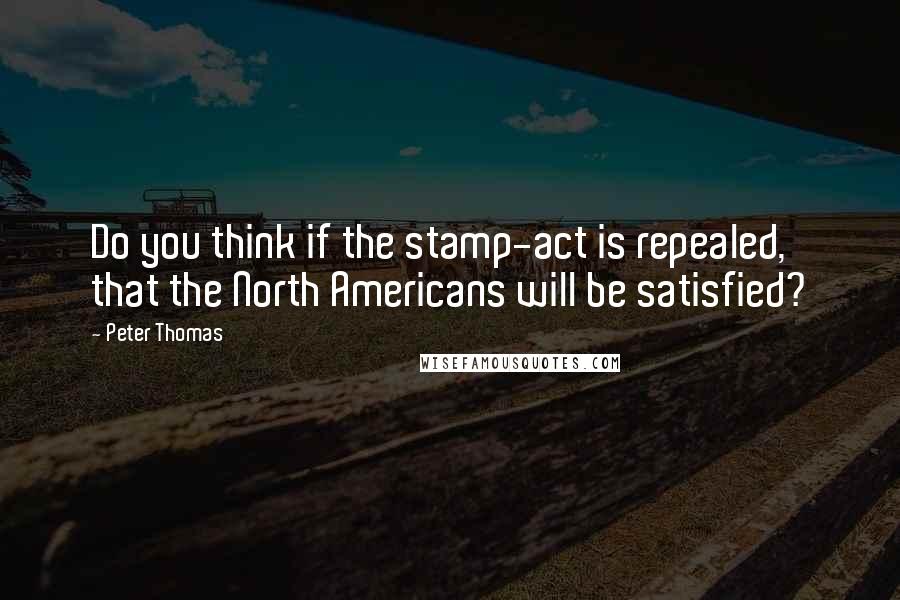 Peter Thomas Quotes: Do you think if the stamp-act is repealed, that the North Americans will be satisfied?