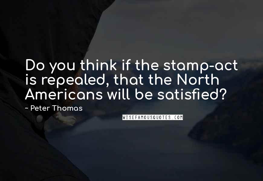Peter Thomas Quotes: Do you think if the stamp-act is repealed, that the North Americans will be satisfied?
