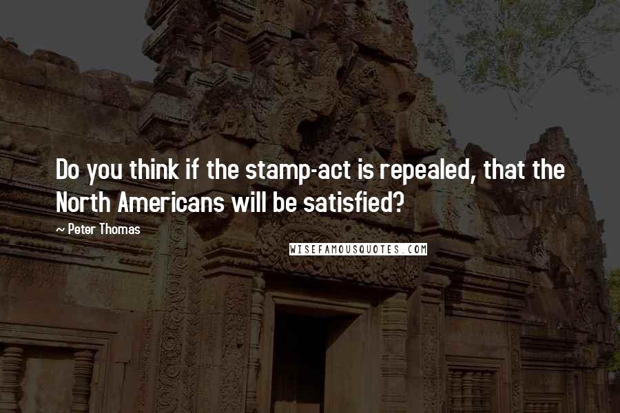 Peter Thomas Quotes: Do you think if the stamp-act is repealed, that the North Americans will be satisfied?