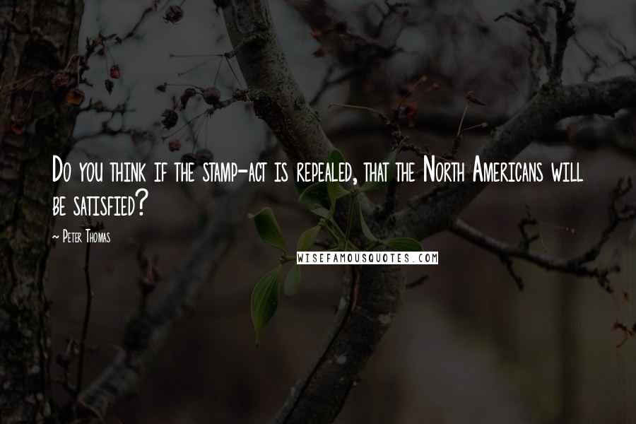 Peter Thomas Quotes: Do you think if the stamp-act is repealed, that the North Americans will be satisfied?