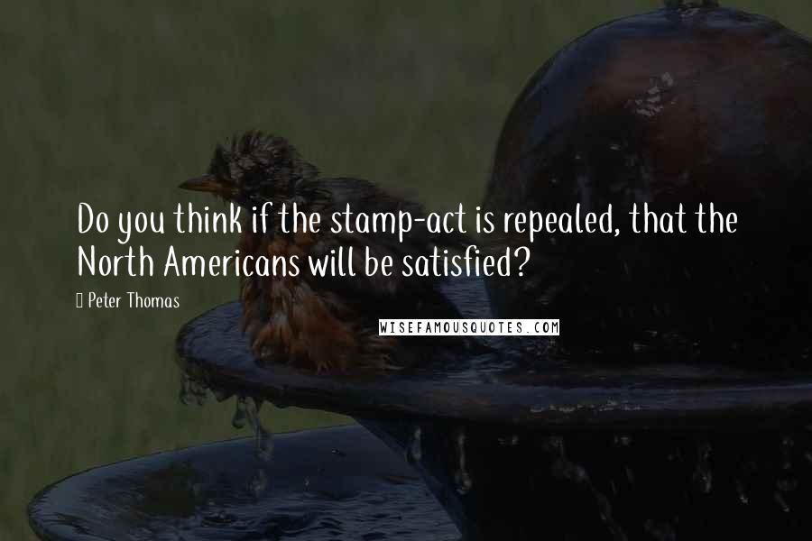 Peter Thomas Quotes: Do you think if the stamp-act is repealed, that the North Americans will be satisfied?