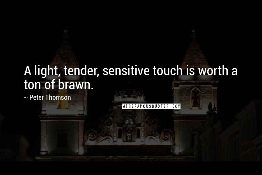 Peter Thomson Quotes: A light, tender, sensitive touch is worth a ton of brawn.