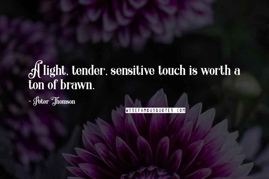 Peter Thomson Quotes: A light, tender, sensitive touch is worth a ton of brawn.