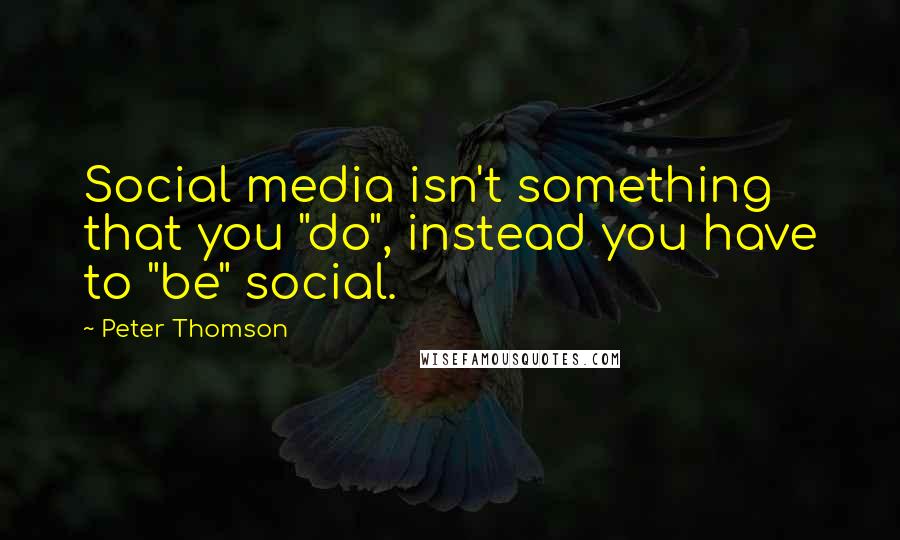 Peter Thomson Quotes: Social media isn't something that you "do", instead you have to "be" social.