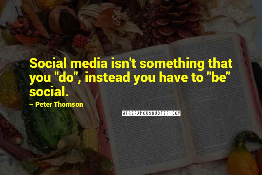 Peter Thomson Quotes: Social media isn't something that you "do", instead you have to "be" social.