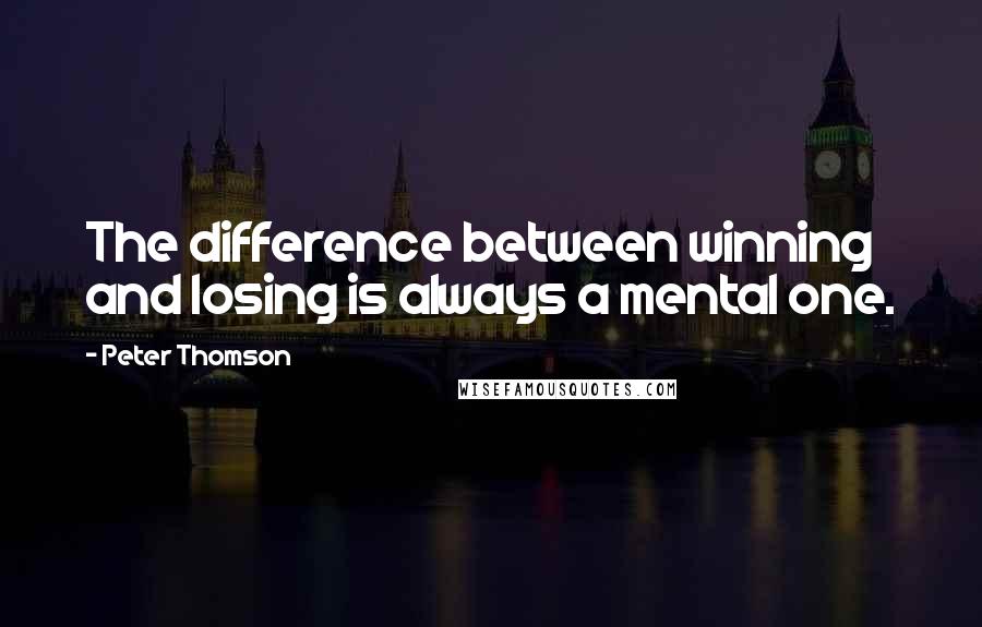 Peter Thomson Quotes: The difference between winning and losing is always a mental one.