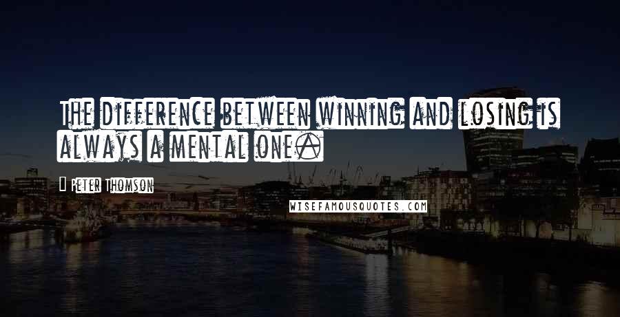 Peter Thomson Quotes: The difference between winning and losing is always a mental one.