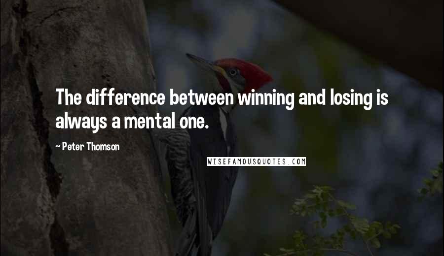 Peter Thomson Quotes: The difference between winning and losing is always a mental one.