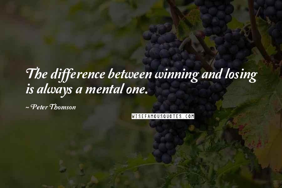 Peter Thomson Quotes: The difference between winning and losing is always a mental one.