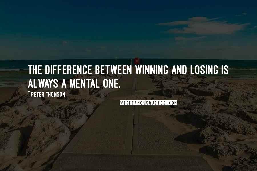 Peter Thomson Quotes: The difference between winning and losing is always a mental one.