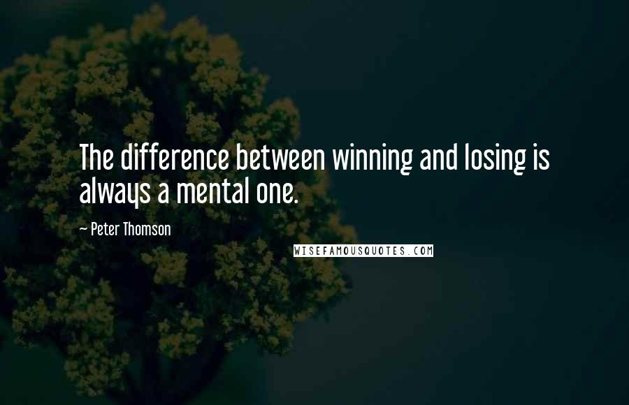 Peter Thomson Quotes: The difference between winning and losing is always a mental one.