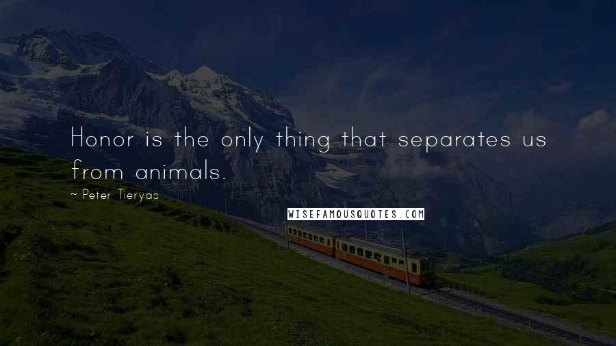 Peter Tieryas Quotes: Honor is the only thing that separates us from animals.
