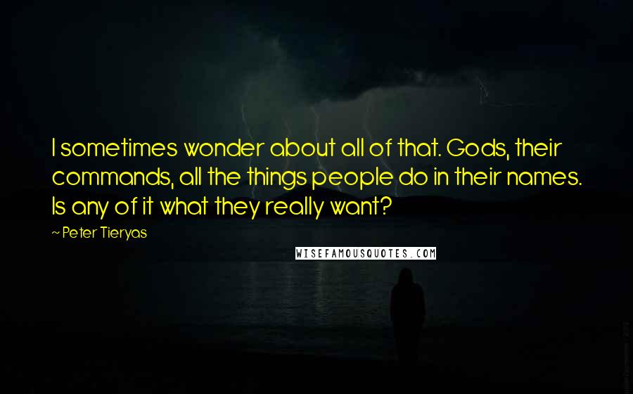 Peter Tieryas Quotes: I sometimes wonder about all of that. Gods, their commands, all the things people do in their names. Is any of it what they really want?