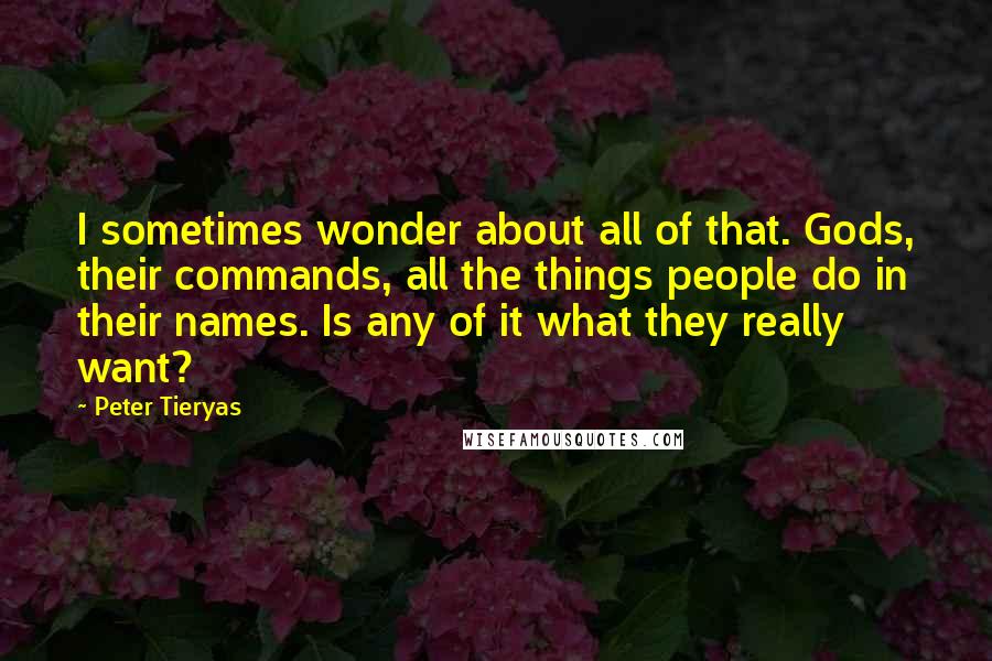 Peter Tieryas Quotes: I sometimes wonder about all of that. Gods, their commands, all the things people do in their names. Is any of it what they really want?