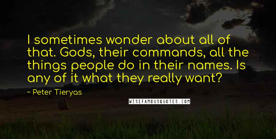 Peter Tieryas Quotes: I sometimes wonder about all of that. Gods, their commands, all the things people do in their names. Is any of it what they really want?