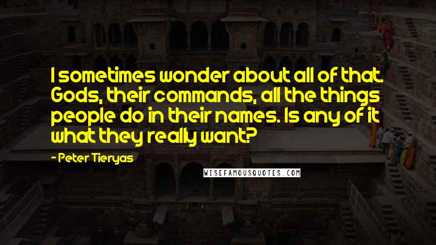 Peter Tieryas Quotes: I sometimes wonder about all of that. Gods, their commands, all the things people do in their names. Is any of it what they really want?