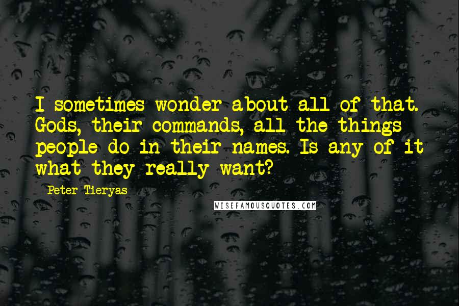 Peter Tieryas Quotes: I sometimes wonder about all of that. Gods, their commands, all the things people do in their names. Is any of it what they really want?