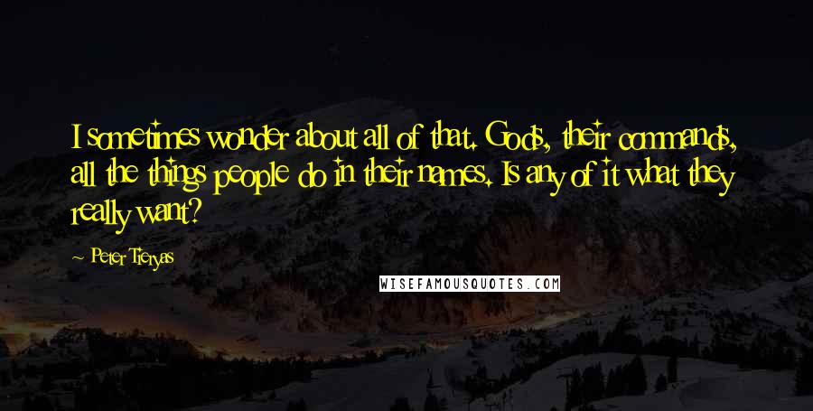 Peter Tieryas Quotes: I sometimes wonder about all of that. Gods, their commands, all the things people do in their names. Is any of it what they really want?