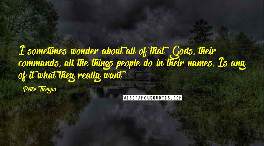 Peter Tieryas Quotes: I sometimes wonder about all of that. Gods, their commands, all the things people do in their names. Is any of it what they really want?